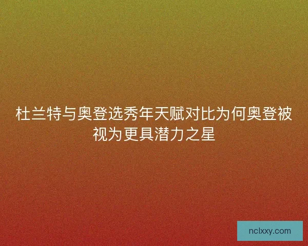 杜兰特与奥登选秀年天赋对比为何奥登被视为更具潜力之星
