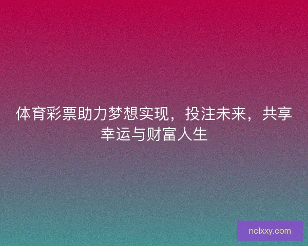 体育彩票助力梦想实现，投注未来，共享幸运与财富人生