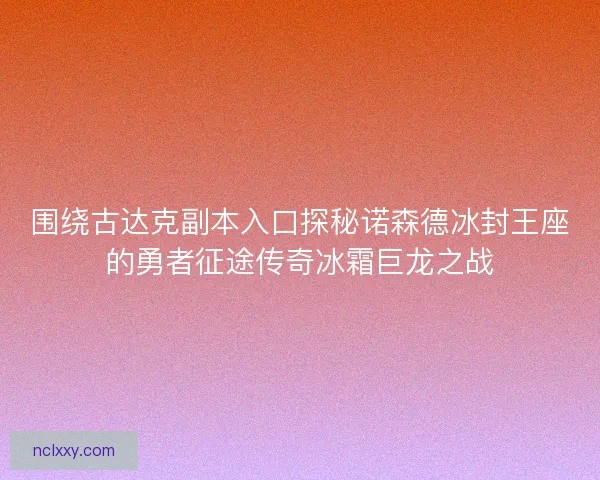 围绕古达克副本入口探秘诺森德冰封王座的勇者征途传奇冰霜巨龙之战